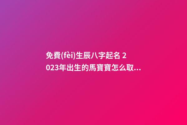 免費(fèi)生辰八字起名 2023年出生的馬寶寶怎么取名？